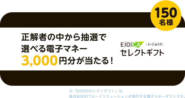 正解者の中から抽選で選べる電子マネー3,000円分が150名様に当たる！※「EJOICAセレクトギフト」は、株式会社NTTカードソリューションが発行する電子マネーギフトです。