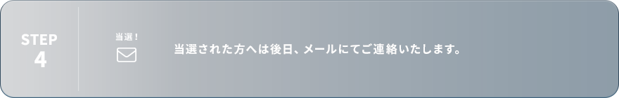 STEP4：当選された方へは後日、メールにてご連絡いたします。