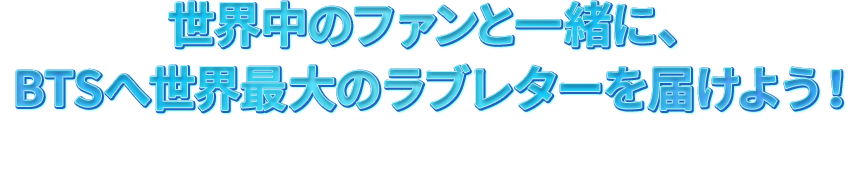世界中のファンと一緒に、BTSへ世界最大のラブレターを届けよう！ こちらからラブレターを投稿して豪華ツアーを当てよう