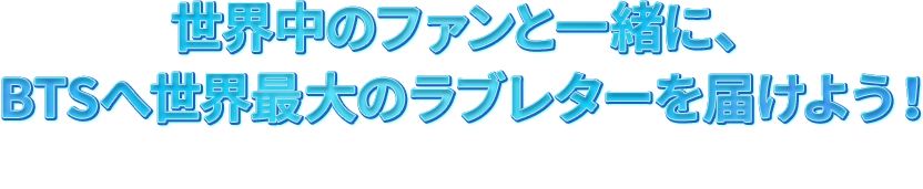 世界中のファンと一緒に、BTSへ世界最大のラブレターを届けよう！