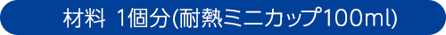 材料 1個分(耐熱ミニカップ100ml)