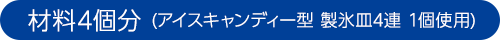 材料4個分 (アイスキャンディー型 製氷⽫4連 1個使用) 