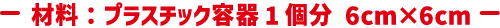 材料：プラスチック容器1個分 6cm×6cm